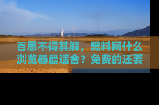 百思不得其解，黑料网什么浏览器最适合？免费的还要能吃瓜太难了！