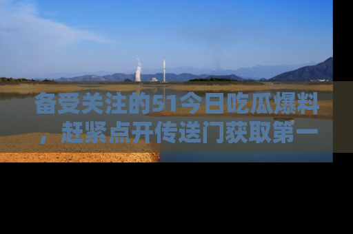 备受关注的51今日吃瓜爆料，赶紧点开传送门获取第一手消息！