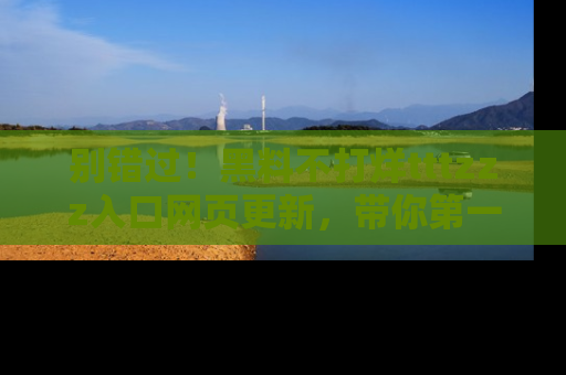 别错过！黑料不打烊tttzzz入口网页更新，带你第一时间了解最新动态！