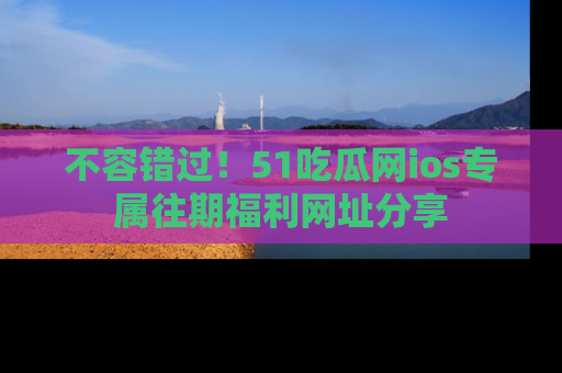 不容错过！51吃瓜网ios专属往期福利网址分享