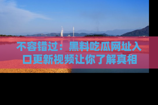 不容错过：黑料吃瓜网址入口更新视频让你了解真相
