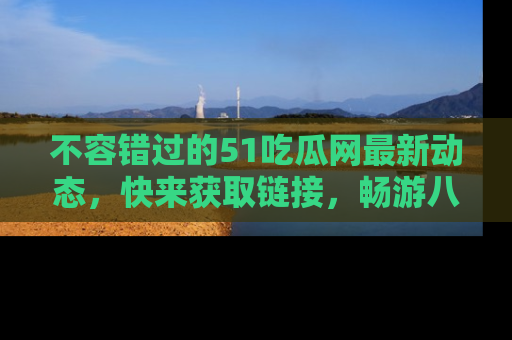 不容错过的51吃瓜网最新动态，快来获取链接，畅游八卦世界！