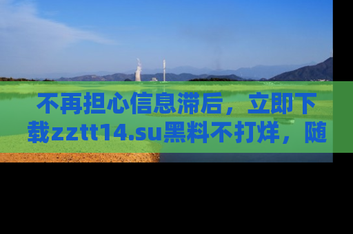 不再担心信息滞后，立即下载zztt14.su黑料不打烊，随时获取新鲜黑料！
