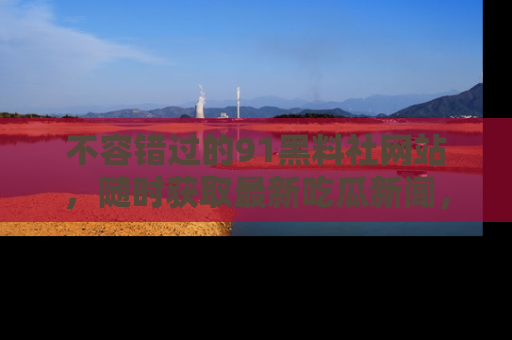 不容错过的91黑料社网站，随时获取最新吃瓜新闻，留意91黑料社的动态更新！
