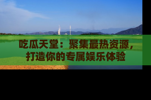 吃瓜天堂：聚集最热资源，打造你的专属娱乐体验
