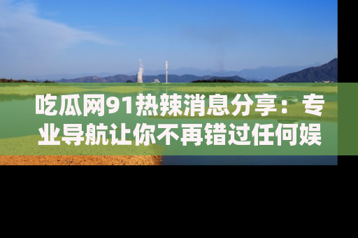 吃瓜网91热辣消息分享：专业导航让你不再错过任何娱乐八卦