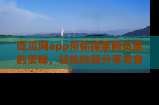 吃瓜网app带你探索网页里的美味，轻松收藏分享美食秘笈