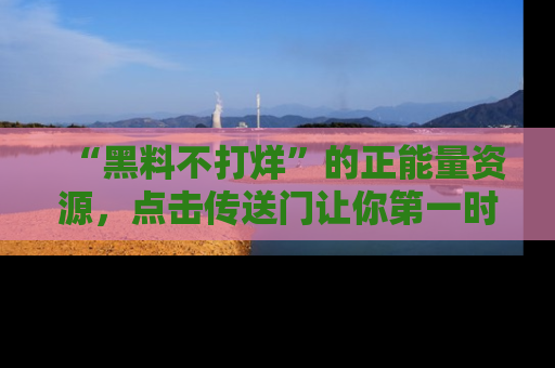 “黑料不打烊”的正能量资源，点击传送门让你第一时间获取最新入口资讯！