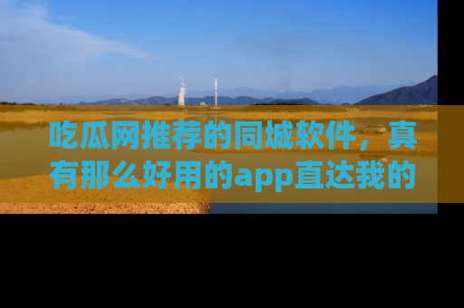吃瓜网推荐的同城软件，真有那么好用的app直达我的心吗？