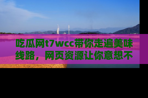 吃瓜网t7wcc带你走遍美味线路，网页资源让你意想不到！