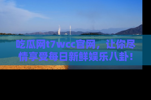 吃瓜网t7wcc官网，让你尽情享受每日新鲜娱乐八卦！