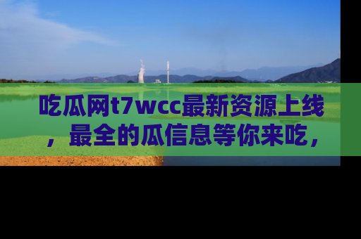 吃瓜网t7wcc最新资源上线，最全的瓜信息等你来吃，快来围观！