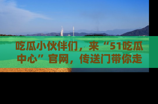 吃瓜小伙伴们，来“51吃瓜中心”官网，传送门带你走入八卦世界！