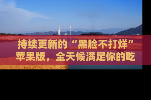 持续更新的“黑脸不打烊”苹果版，全天候满足你的吃瓜需求！