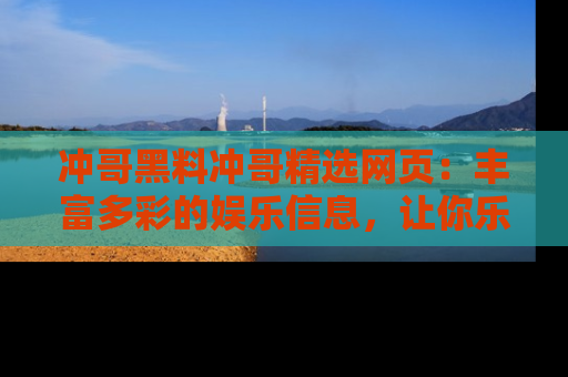 冲哥黑料冲哥精选网页：丰富多彩的娱乐信息，让你乐不停息