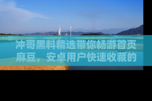 冲哥黑料精选带你畅游首页麻豆，安卓用户快速收藏的秘密武器！