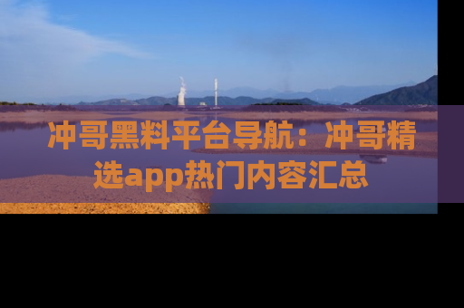 冲哥黑料平台导航：冲哥精选app热门内容汇总