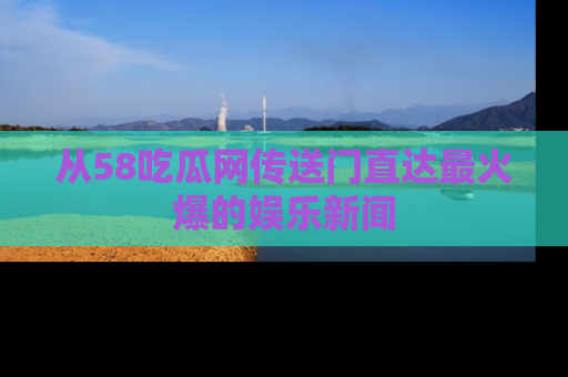 从58吃瓜网传送门直达最火爆的娱乐新闻