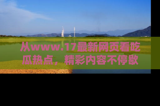从www.17最新网页看吃瓜热点，精彩内容不停歇