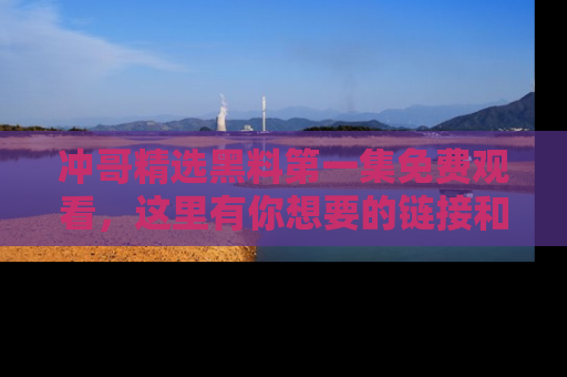 冲哥精选黑料第一集免费观看，这里有你想要的链接和内幕！