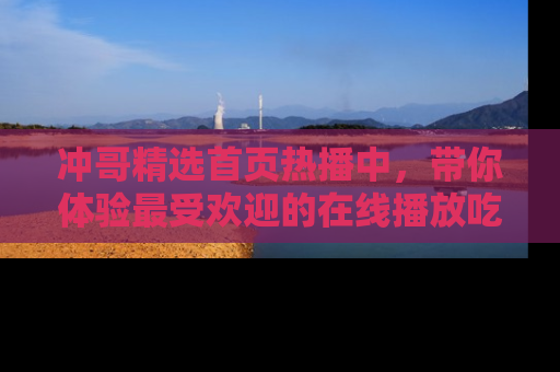 冲哥精选首页热播中，带你体验最受欢迎的在线播放吃瓜节目
