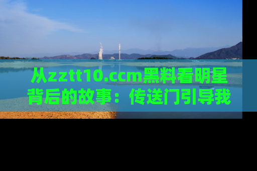 从zztt10.ccm黑料看明星背后的故事：传送门引导我们探索真相！