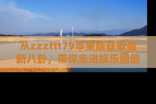 从zzzttt79苹果版获取最新八卦，带你走进娱乐圈最热内幕！