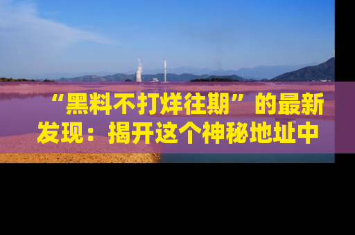 “黑料不打烊往期”的最新发现：揭开这个神秘地址中的爆笑黑料面纱
