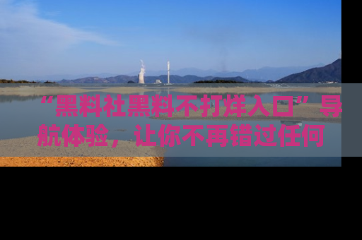 “黑料社黑料不打烊入口”导航体验，让你不再错过任何精彩黑料