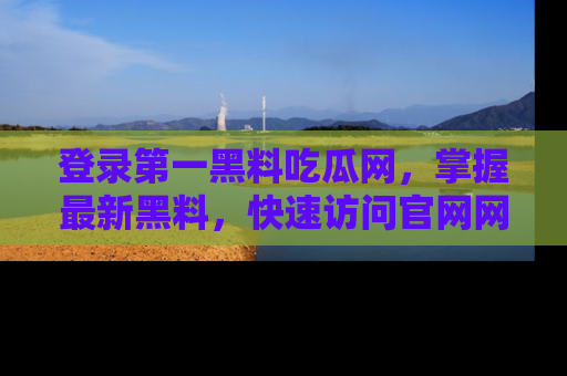 登录第一黑料吃瓜网，掌握最新黑料，快速访问官网网址体验。