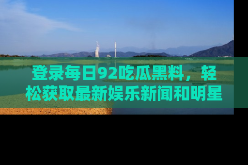 登录每日92吃瓜黑料，轻松获取最新娱乐新闻和明星炒作背后的真相