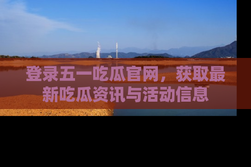 登录五一吃瓜官网，获取最新吃瓜资讯与活动信息