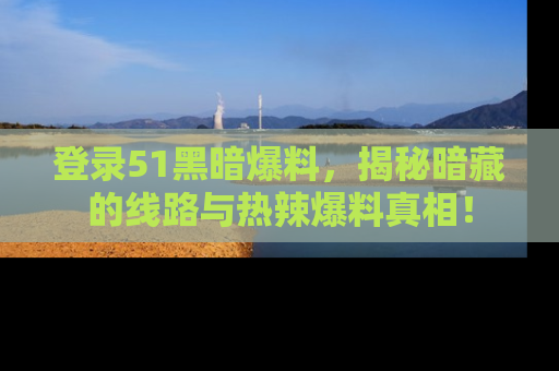 登录51黑暗爆料，揭秘暗藏的线路与热辣爆料真相！