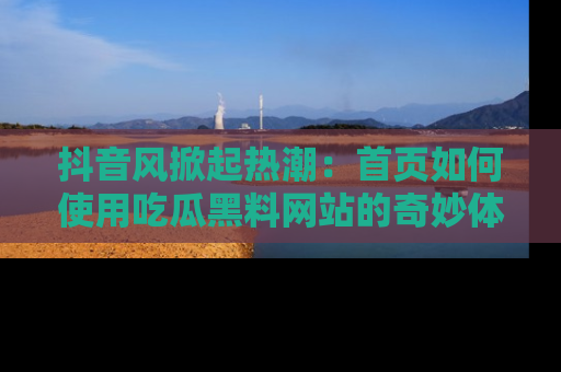 抖音风掀起热潮：首页如何使用吃瓜黑料网站的奇妙体验