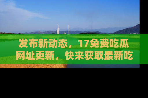 发布新动态,17免费吃瓜网址更新,快来获取最新吃瓜信息哦!