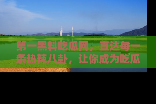 第一黑料吃瓜网，直达每一条热辣八卦，让你成为吃瓜达人！