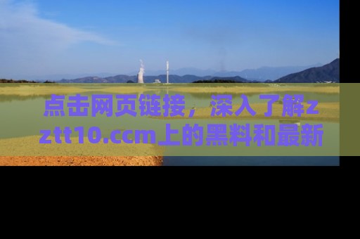 点击网页链接，深入了解zztt10.ccm上的黑料和最新消息！