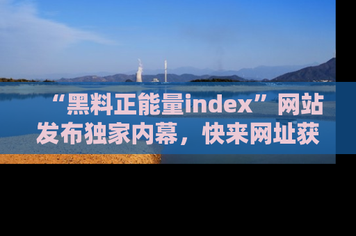 “黑料正能量index”网站发布独家内幕，快来网址获取精彩内容吧！