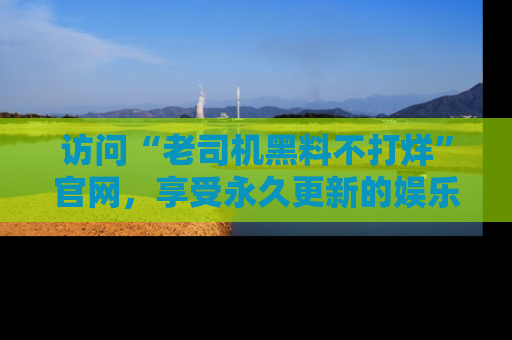访问“老司机黑料不打烊”官网,享受永久更新的娱乐八卦和内幕新闻!
