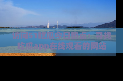 访问51吃瓜今日热点:寻找吃瓜app在线观看的网站