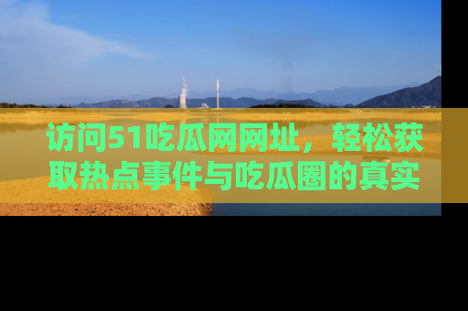 访问51吃瓜网网址，轻松获取热点事件与吃瓜圈的真实地址