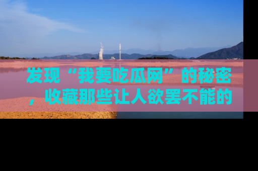 发现“我要吃瓜网”的秘密,收藏那些让人欲罢不能的吃瓜段子。