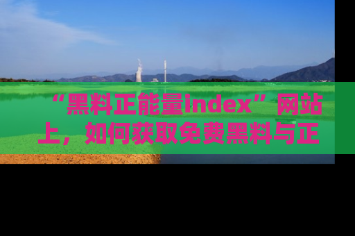 “黑料正能量index”网站上，如何获取免费黑料与正能量资讯？