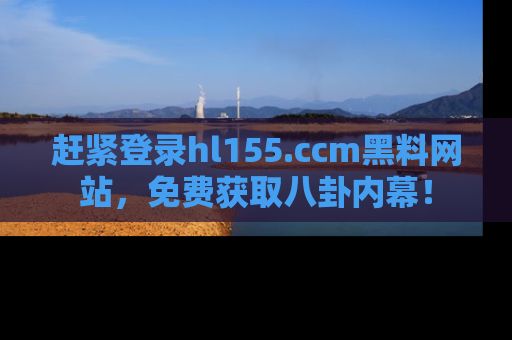 赶紧登录hl155.ccm黑料网站，免费获取八卦内幕！