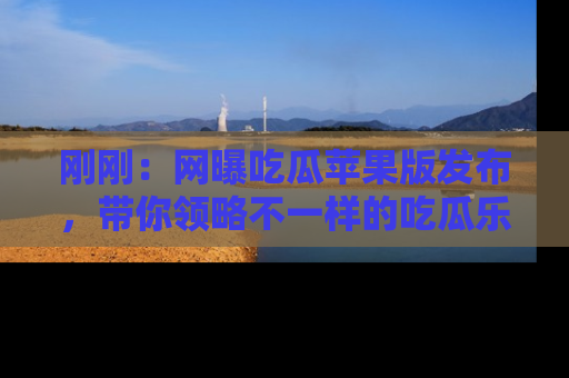 刚刚：网曝吃瓜苹果版发布，带你领略不一样的吃瓜乐趣！