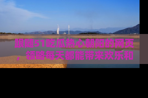 跟随51吃瓜热心朝阳的网页，领略每天都能带来欢乐和惊喜的小资讯！
