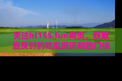 关注hl155.fun网页，获取最及时的吃瓜资讯和热门话题！