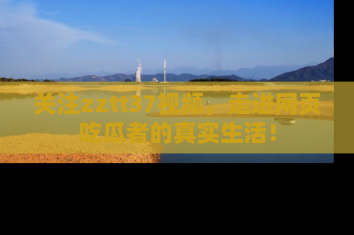 关注zztt37视频，走进网页吃瓜者的真实生活！