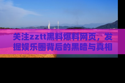 关注zztt黑料爆料网页，发掘娱乐圈背后的黑暗与真相