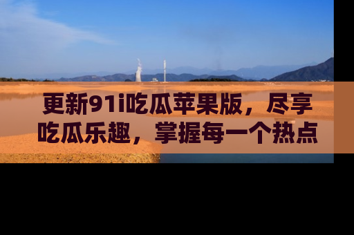 更新91i吃瓜苹果版，尽享吃瓜乐趣，掌握每一个热点话题